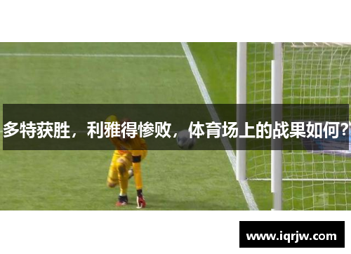 多特获胜,利雅得惨败,体育场上的战果如何? 多特获胜,利雅得惨败,体育场上的战果如何?