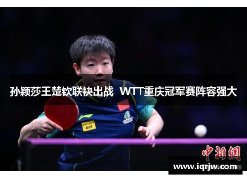 孙颖莎王楚钦联袂出战  WTT重庆冠军赛阵容强大